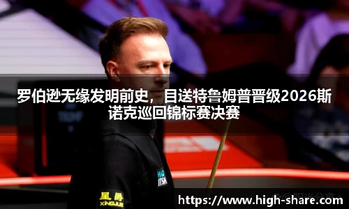 罗伯逊无缘发明前史，目送特鲁姆普晋级2026斯诺克巡回锦标赛决赛